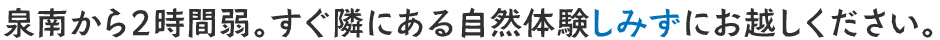 泉南からなら2時間弱。すぐ隣にある自然体験しみずに、ぜひお越しください。